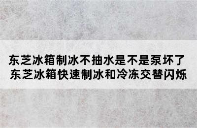 东芝冰箱制冰不抽水是不是泵坏了 东芝冰箱快速制冰和冷冻交替闪烁